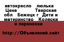 автокресло - люлька › Цена ­ 1 700 - Тверская обл., Бежецк г. Дети и материнство » Коляски и переноски   